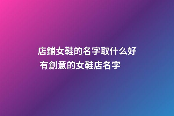 店鋪女鞋的名字取什么好 有創意的女鞋店名字-第1張-店鋪起名-玄機派